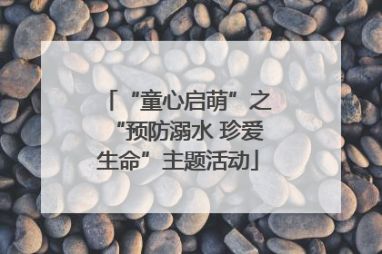 “童心启萌”之“预防溺水 珍爱生命”主题活动
